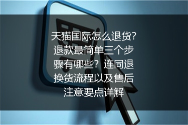 天猫国际怎么退货？退款最简单三个步骤有哪些？连同退换货流程以及售后注意要点详解