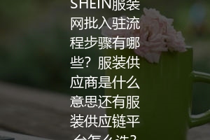 SHEIN服装网批入驻流程步骤有哪些？服装供应商是什么意思还有服装供应链平台怎么选？