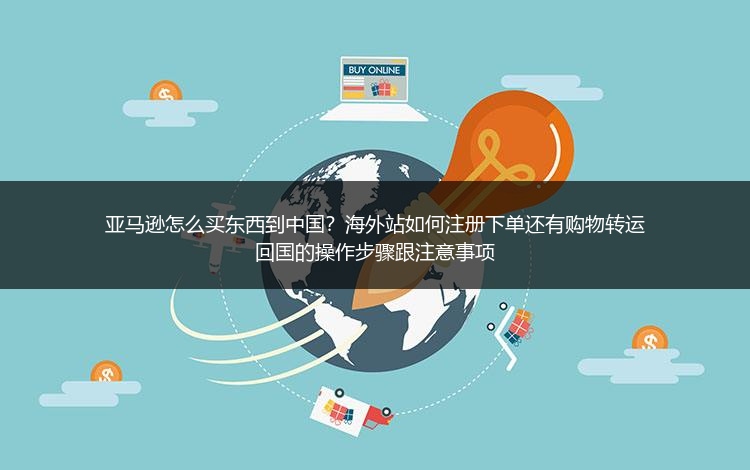 亚马逊怎么买东西到中国？海外站如何注册下单还有购物转运回国的操作步骤跟注意事项