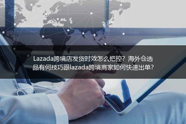 Lazada跨境店发货时效怎么把控？海外仓选品有何技巧跟lazada跨境商家如何快速出单？