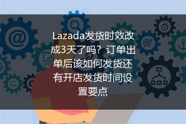 Lazada发货时效改成3天了吗？订单出单后该如何发货还有开店发货时间设置要点