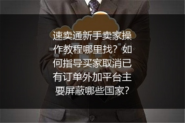 速卖通新手卖家操作教程哪里找？如何指导买家取消已有订单外加平台主要屏蔽哪些国家？