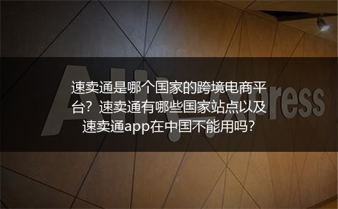 速卖通是哪个国家的跨境电商平台？速卖通有哪些国家站点以及速卖通app在中国不能用吗？
