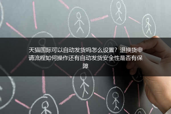 天猫国际可以自动发货吗怎么设置？退换货申请流程如何操作还有自动发货安全性是否有保障