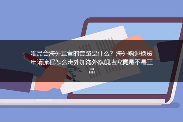 唯品会海外直营的套路是什么？海外购退换货申请流程怎么走外加海外旗舰店究竟是不是正品
