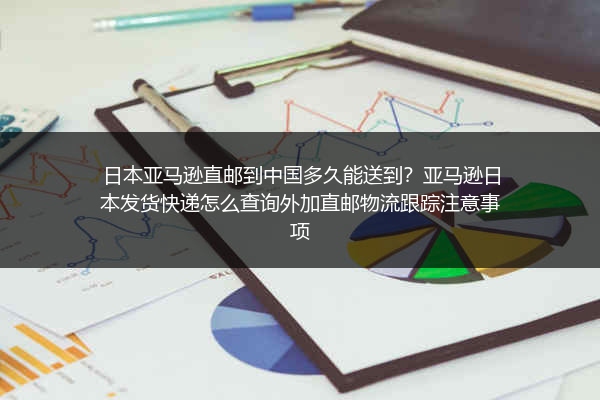 日本亚马逊直邮到中国多久能送到？亚马逊日本发货快递怎么查询外加直邮物流跟踪注意事项