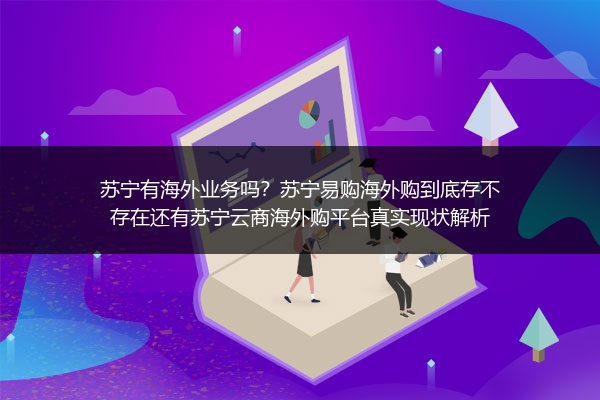 苏宁有海外业务吗？苏宁易购海外购到底存不存在还有苏宁云商海外购平台真实现状解析