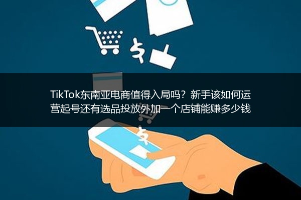 TikTok东南亚电商值得入局吗？新手该如何运营起号还有选品投放外加一个店铺能赚多少钱
