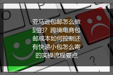 亚马逊包邮怎么做到的？跨境电商包邮成本如何控制还有快递小包怎么寄的实操流程要点