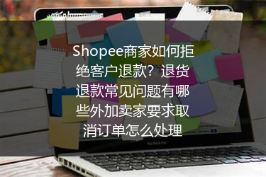 Shopee商家如何拒绝客户退款？退货退款常见问题有哪些外加卖家要求取消订单怎么处理