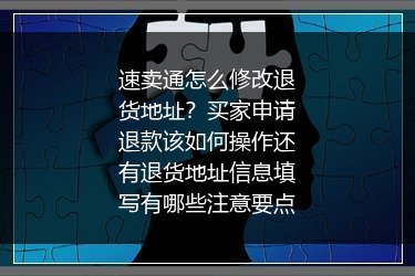 速卖通怎么修改退货地址？买家申请退款该如何操作还有退货地址信息填写有哪些注意要点