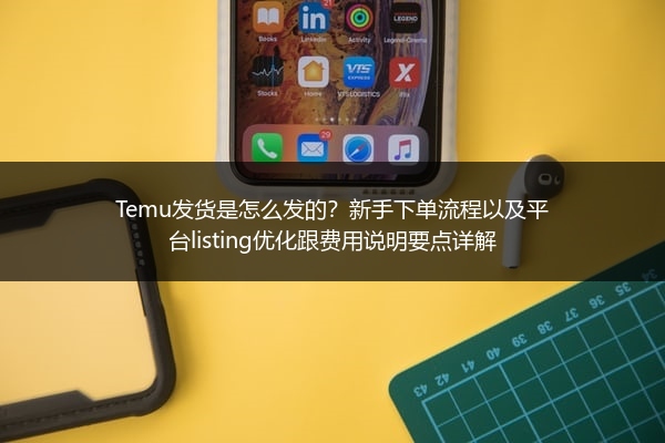 Temu发货是怎么发的？新手下单流程以及平台listing优化跟费用说明要点详解