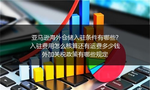 亚马逊海外仓储入驻条件有哪些？入驻费用怎么核算还有运费多少钱外加关税政策有哪些规定