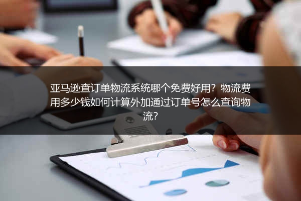 亚马逊查订单物流系统哪个免费好用？物流费用多少钱如何计算外加通过订单号怎么查询物流？