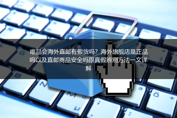 唯品会海外直邮有假货吗？海外旗舰店是正品吗以及直邮商品安全吗跟真假辨别方法一文详解