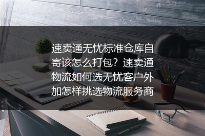 速卖通无忧标准仓库自寄该怎么打包？速卖通物流如何选无忧客户外加怎样挑选物流服务商