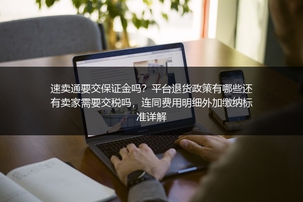 速卖通要交保证金吗？平台退货政策有哪些还有卖家需要交税吗，连同费用明细外加缴纳标准详解