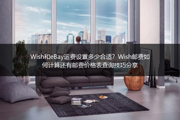 Wish和eBay运费设置多少合适？Wish邮费如何计算还有邮费价格表查询技巧分享