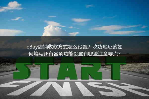 eBay店铺收款方式怎么设置？收货地址该如何填写还有各项功能设置有哪些注意要点？