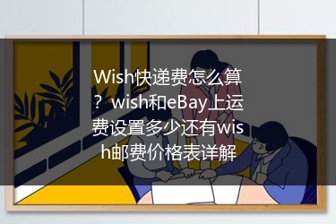 Wish快递费怎么算？wish和eBay上运费设置多少还有wish邮费价格表详解