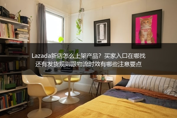 Lazada新店怎么上架产品？买家入口在哪找还有发货规则跟物流时效有哪些注意要点
