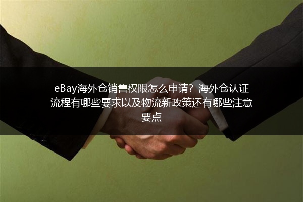 eBay海外仓销售权限怎么申请？海外仓认证流程有哪些要求以及物流新政策还有哪些注意要点