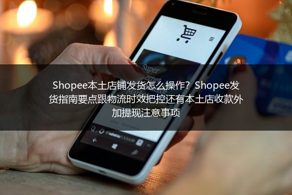 Shopee本土店铺发货怎么操作？Shopee发货指南要点跟物流时效把控还有本土店收款外加提现注意事项
