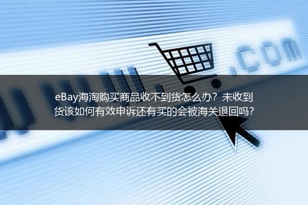eBay海淘购买商品收不到货怎么办？未收到货该如何有效申诉还有买的会被海关退回吗？