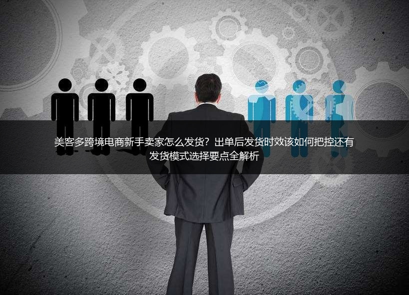 美客多跨境电商新手卖家怎么发货？出单后发货时效该如何把控还有发货模式选择要点全解析