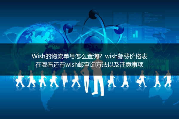 Wish的物流单号怎么查询？wish邮费价格表在哪看还有wish邮查询方法以及注意事项