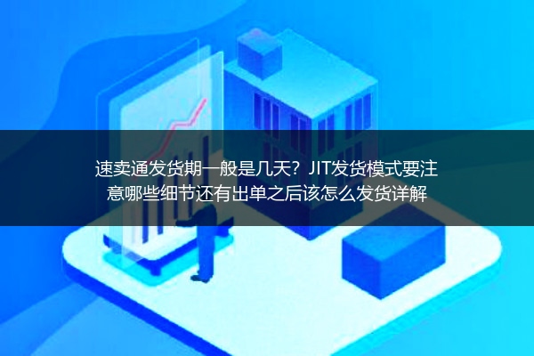 速卖通发货期一般是几天？JIT发货模式要注意哪些细节还有出单之后该怎么发货详解