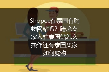 Shopee在泰国有购物网站吗？跨境卖家入驻泰国站怎么操作还有泰国买家如何购物