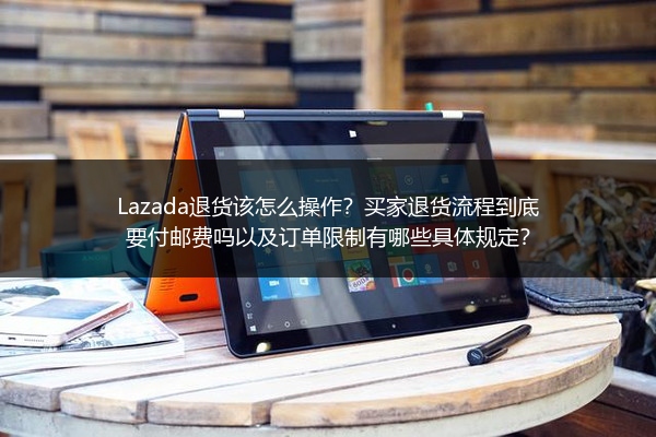 Lazada退货该怎么操作？买家退货流程到底要付邮费吗以及订单限制有哪些具体规定？