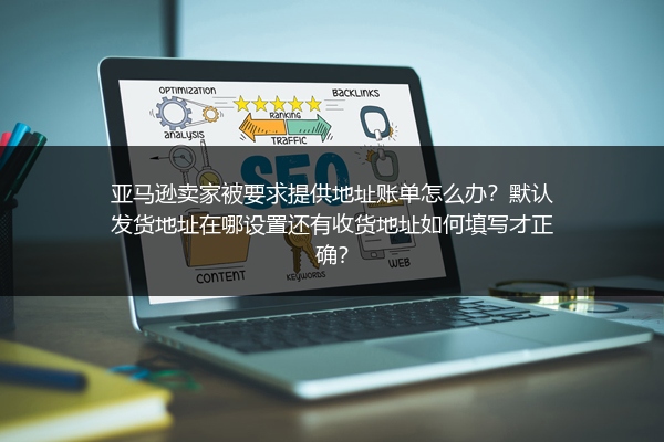 亚马逊卖家被要求提供地址账单怎么办？默认发货地址在哪设置还有收货地址如何填写才正确？