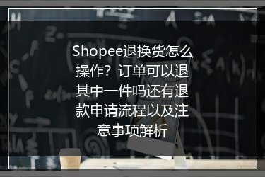 Shopee退换货怎么操作？订单可以退其中一件吗还有退款申请流程以及注意事项解析