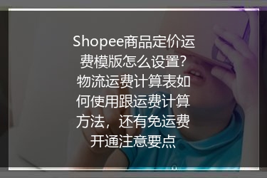 Shopee商品定价运费模版怎么设置？物流运费计算表如何使用跟运费计算方法，还有免运费开通注意要点