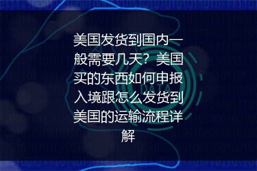 美国发货到国内一般需要几天？美国买的东西如何申报入境跟怎么发货到美国的运输流程详解