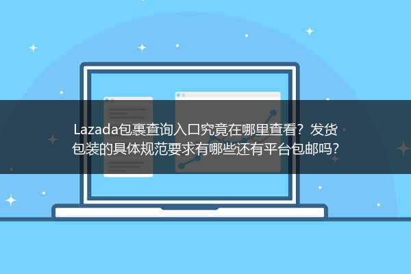 Lazada包裹查询入口究竟在哪里查看？发货包装的具体规范要求有哪些还有平台包邮吗？