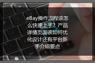 eBay操作流程该怎么快速上手？产品详情页面该如何优化设计还有平台新手介绍要点