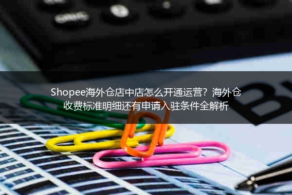 Shopee海外仓店中店怎么开通运营？海外仓收费标准明细还有申请入驻条件全解析