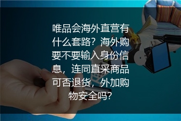 唯品会海外直营有什么套路？海外购要不要输入身份信息，连同直采商品可否退货，外加购物安全吗？