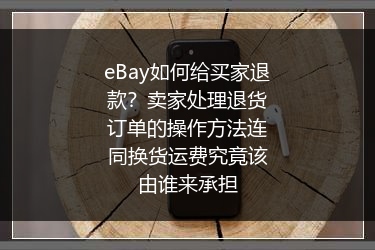 eBay如何给买家退款？卖家处理退货订单的操作方法连同换货运费究竟该由谁来承担