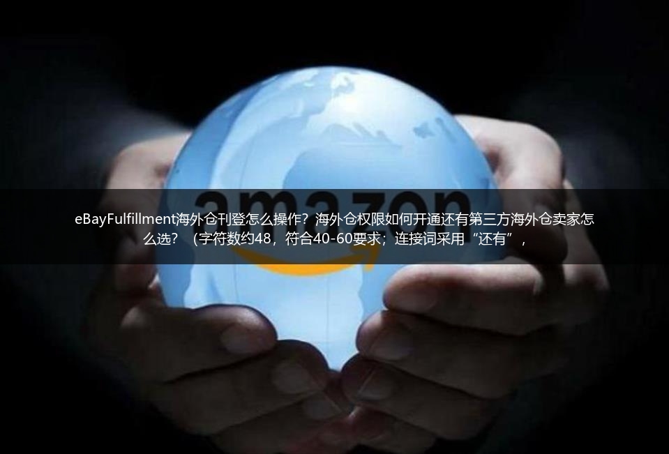 eBayFulfillment海外仓刊登怎么操作？海外仓权限如何开通还有第三方海外仓卖家怎么选？（字符数约48，符合40-60要求；连接词采用“还有”，