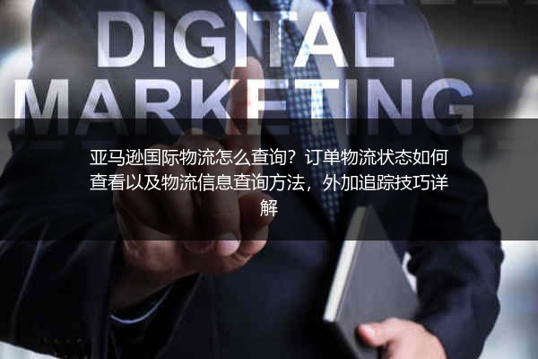 亚马逊国际物流怎么查询？订单物流状态如何查看以及物流信息查询方法，外加追踪技巧详解