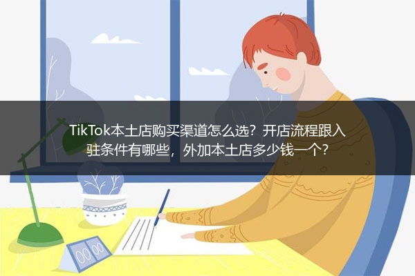 TikTok本土店购买渠道怎么选？开店流程跟入驻条件有哪些，外加本土店多少钱一个？