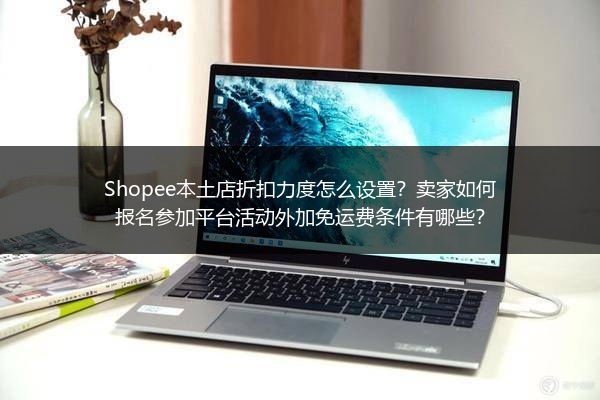 Shopee本土店折扣力度怎么设置？卖家如何报名参加平台活动外加免运费条件有哪些？