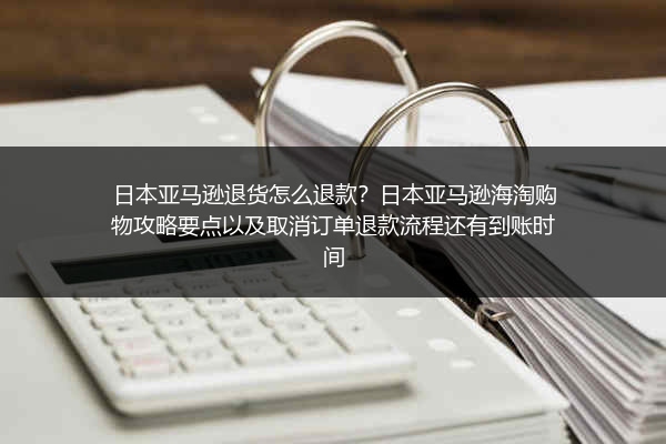 日本亚马逊退货怎么退款？日本亚马逊海淘购物攻略要点以及取消订单退款流程还有到账时间