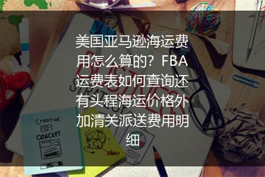 美国亚马逊海运费用怎么算的？FBA运费表如何查询还有头程海运价格外加清关派送费用明细