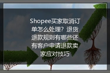 Shopee买家取消订单怎么处理？退货退款规则有哪些还有客户申请退款卖家应对技巧