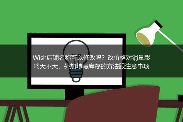 Wish店铺名称可以修改吗？改价格对销量影响大不大，外加填写库存的方法跟注意事项